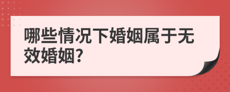 哪些情况下婚姻属于无效婚姻?