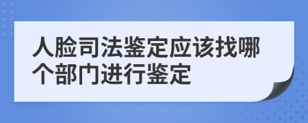 人脸司法鉴定应该找哪个部门进行鉴定