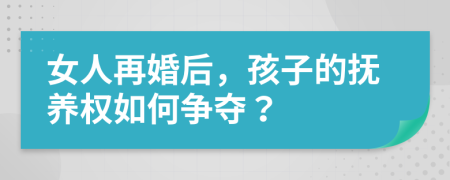 女人再婚后，孩子的抚养权如何争夺？