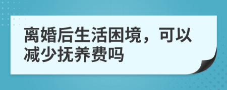 离婚后生活困境，可以减少抚养费吗