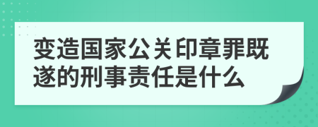 变造国家公关印章罪既遂的刑事责任是什么