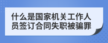什么是国家机关工作人员签订合同失职被骗罪