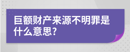 巨额财产来源不明罪是什么意思?