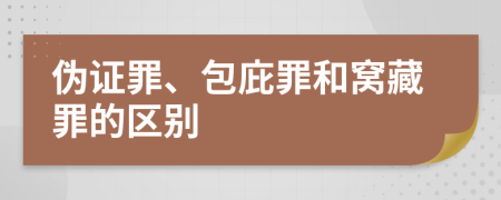 伪证罪、包庇罪和窝藏罪的区别