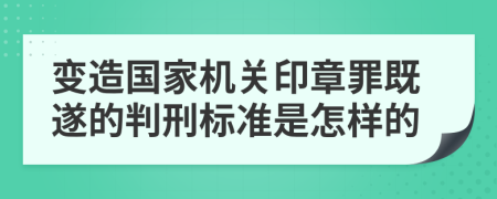 变造国家机关印章罪既遂的判刑标准是怎样的