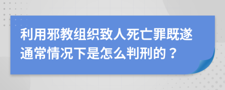 利用邪教组织致人死亡罪既遂通常情况下是怎么判刑的？