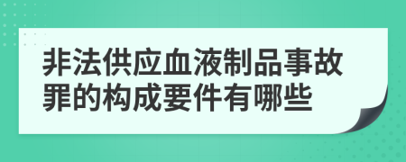 非法供应血液制品事故罪的构成要件有哪些