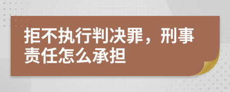 拒不执行判决罪，刑事责任怎么承担