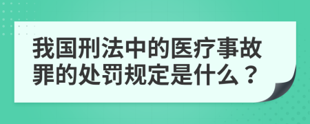 我国刑法中的医疗事故罪的处罚规定是什么？