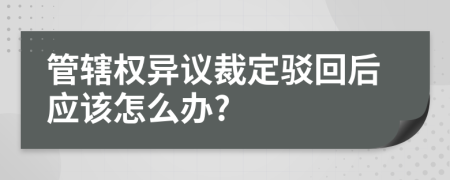 管辖权异议裁定驳回后应该怎么办?