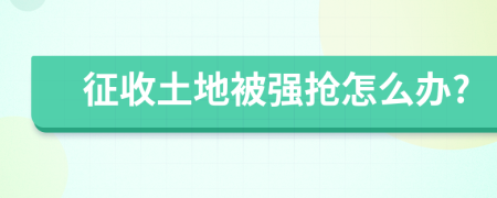 征收土地被强抢怎么办?