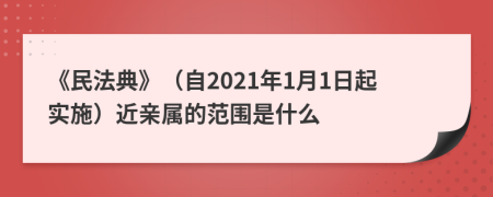 《民法典》（自2021年1月1日起实施）近亲属的范围是什么