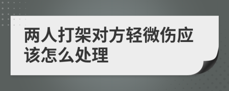 两人打架对方轻微伤应该怎么处理