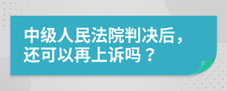 中级人民法院判决后，还可以再上诉吗？