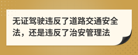 无证驾驶违反了道路交通安全法，还是违反了治安管理法