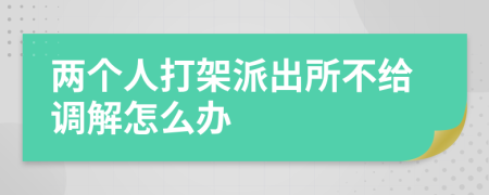 两个人打架派出所不给调解怎么办