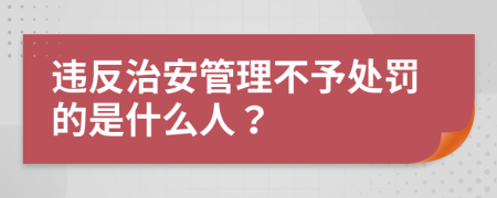 违反治安管理不予处罚的是什么人？