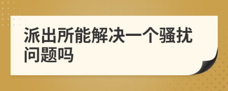 派出所能解决一个骚扰问题吗