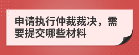 申请执行仲裁裁决，需要提交哪些材料