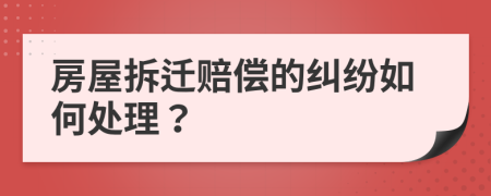 房屋拆迁赔偿的纠纷如何处理？