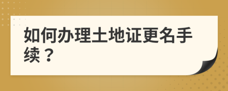 如何办理土地证更名手续？