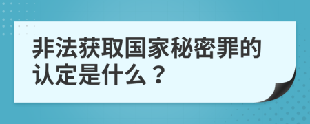 非法获取国家秘密罪的认定是什么？