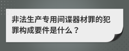 非法生产专用间谍器材罪的犯罪构成要件是什么？