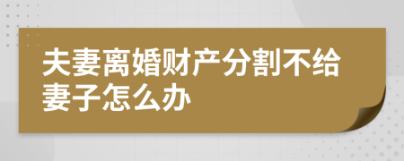 夫妻离婚财产分割不给妻子怎么办