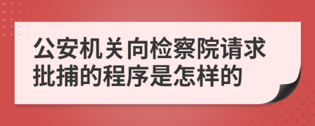 公安机关向检察院请求批捕的程序是怎样的