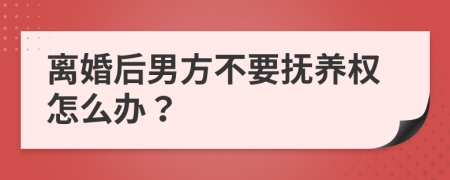 离婚后男方不要抚养权怎么办？