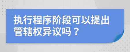 执行程序阶段可以提出管辖权异议吗？