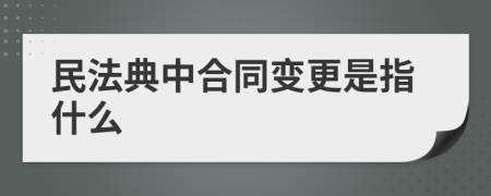 民法典中合同变更是指什么