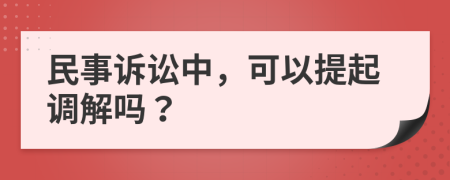 民事诉讼中，可以提起调解吗？