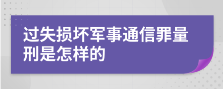 过失损坏军事通信罪量刑是怎样的