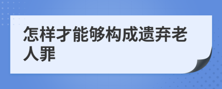 怎样才能够构成遗弃老人罪