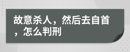 故意杀人，然后去自首，怎么判刑