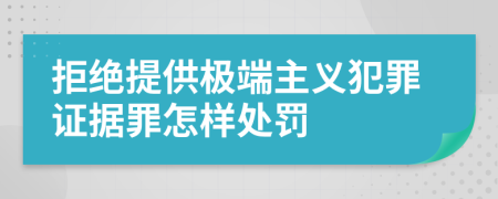 拒绝提供极端主义犯罪证据罪怎样处罚