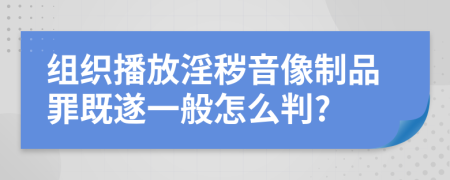 组织播放淫秽音像制品罪既遂一般怎么判?