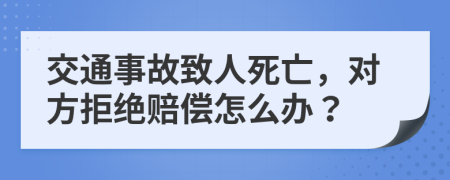 交通事故致人死亡，对方拒绝赔偿怎么办？