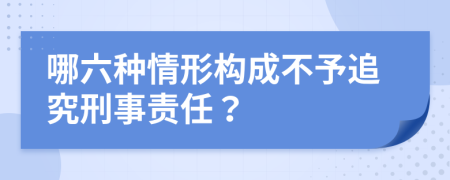 哪六种情形构成不予追究刑事责任？