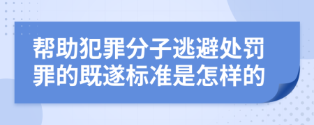 帮助犯罪分子逃避处罚罪的既遂标准是怎样的