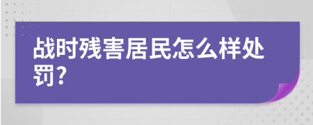 战时残害居民怎么样处罚?