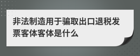 非法制造用于骗取出口退税发票客体客体是什么