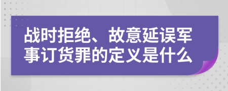 战时拒绝、故意延误军事订货罪的定义是什么