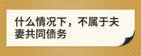 什么情况下，不属于夫妻共同债务