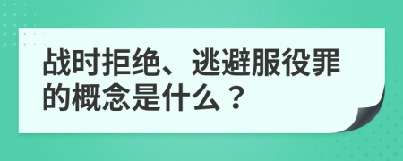 战时拒绝、逃避服役罪的概念是什么？