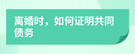 离婚时，如何证明共同债务