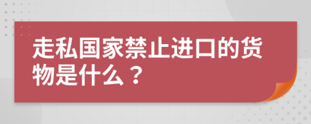 走私国家禁止进口的货物是什么？