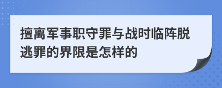 擅离军事职守罪与战时临阵脱逃罪的界限是怎样的