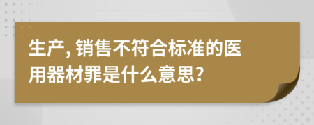 生产, 销售不符合标准的医用器材罪是什么意思?